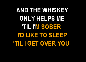 AND THE WHISKEY
ONLY HELPS ME
'TIL I'M SOBER

I'D LIKE TO SLEEP
'TIL I GET OVER YOU