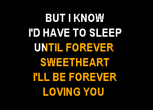 BUT I KNOW
I'D HAVE TO SLEEP
UNTIL FOREVER

SWEETHEART
I'LL BE FOREVER
LOVING YOU