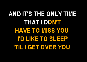 AND IT'S THE ONLY TIME
THAT I DON'T
HAVE TO MISS YOU
I'D LIKE TO SLEEP
'TIL I GET OVER YOU