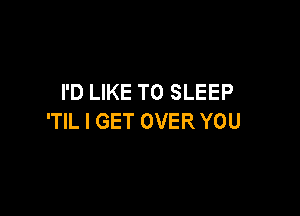 I'D LIKE TO SLEEP

'TIL I GET OVER YOU