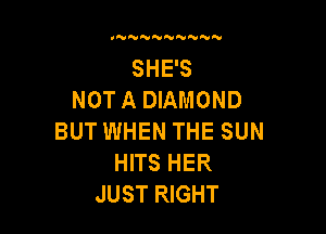 SHE'S
NOT A DIAMOND

BUT WHEN THE SUN
HITS HER
JUST RIG