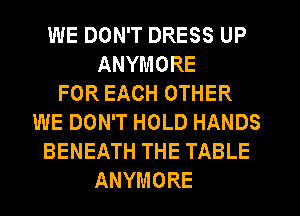 WE DON'T DRESS UP
ANYMORE
FOR EACH OTHER
WE DON'T HOLD HANDS
BENEATH THE TABLE
ANYMORE