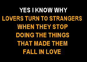 YES I KNOW WHY
LOVERS TURN T0 STRANGERS
WHEN THEY STOP
DOING THE THINGS
THAT MADE THEM
FALL IN LOVE