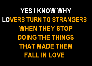 YES I KNOW WHY
LOVERS TURN T0 STRANGERS
WHEN THEY STOP
DOING THE THINGS
THAT MADE THEM
FALL IN LOVE