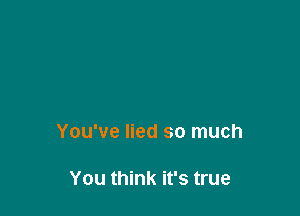 You've lied so much

You think it's true