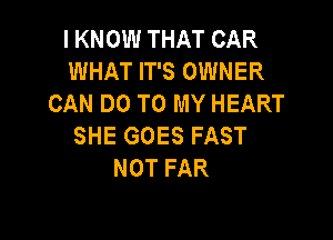 I KNOW THAT CAR
WHAT IT'S OWNER
CAN DO TO MY HEART

SHE GOES FAST
NOT FAR