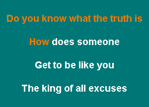 Do you know what the truth is

How does someone
Get to be like you

The king of all excuses