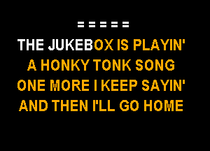 THE JUKEBOX IS PLAYIN'
A HONKY TONK SONG
ONE MORE I KEEP SAYIN'
AND THEN I'LL GO HOME