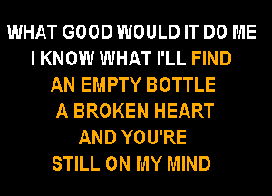 WHAT GOOD WOULD IT DO ME
I KNOW WHAT I'LL FIND
AN EMPTY BOTTLE
A BROKEN HEART
AND YOU'RE
STILL ON MY MIND