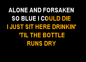 ALONE AND FORSAKEN
SO BLUE I COULD DIE
IJUST SIT HERE DRINKIN'
'TIL THE BOTTLE
RUNS DRY