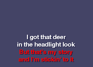 I got that deer
in the headlight look