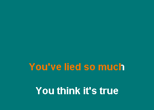 You've lied so much

You think it's true