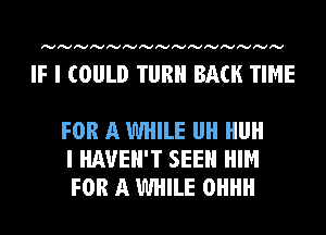 Ivlvlvlvlvlvlvlvlvlvlvlvlvlvlv

IF I COULD TURN BACK TIME

FOR A WHILE I! HIJH
I HAVEN'T SEEN HIM
FOR A WHILE OHHH