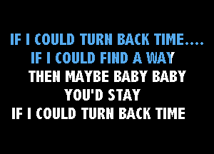 IF I COULD TIIRII BACK TIME...
IF I COULD FIND A WAY
THEII MAYBE BABY BABY

YOII'D STAY
IF I COULD TIIRII BACK TIME