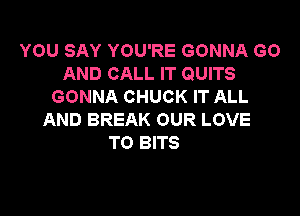 YOU SAY YOU'RE GONNA GO
AND CALL IT QUITS
GONNA CHUCK IT ALL

AND BREAK OUR LOVE
TO BITS