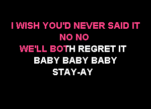 I WISH YOU'D NEVER SAID IT
NO NO
WE'LL BOTH REGRET IT
BABY BABY BABY
STAY-AY