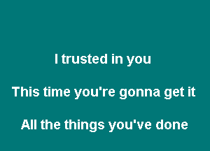 ltrusted in you

This time you're gonna get it

All the things you've done