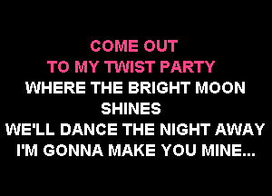 COME OUT
TO MY TWIST PARTY
WHERE THE BRIGHT MOON
SHINES
WE'LL DANCE THE NIGHT AWAY
I'M GONNA MAKE YOU MINE...