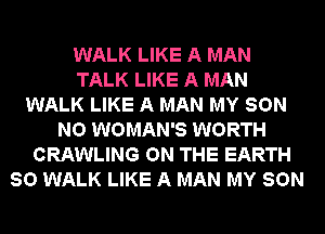 WALK LIKE A MAN
TALK LIKE A MAN
WALK LIKE A MAN MY SON
NO WOMAN'S WORTH
CRAWLING ON THE EARTH
SO WALK LIKE A MAN MY SON