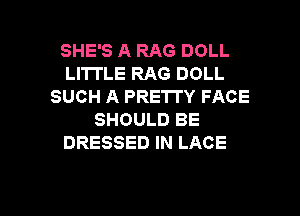 SHE'S A RAG DOLL
LITTLE RAG DOLL
SUCH A PRETTY FACE
SHOULD BE
DRESSED IN LACE

g