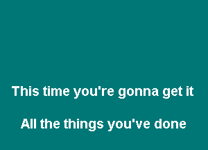 This time you're gonna get it

All the things you've done