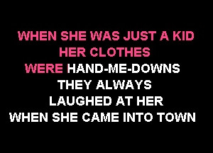 WHEN SHE WAS JUST A KID
HER CLOTHES
WERE HAND-ME-DOWNS
THEY ALWAYS
LAUGHED AT HER
WHEN SHE CAME INTO TOWN