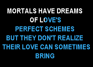 MORTALS HAVE DREAMS
0F LOVE'S
PERFECT SCHEMES
BUT THEY DON'T REALIZE
THEIR LOVE CAN SOMETIMES
BRING