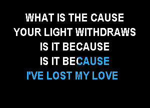 WHAT IS THE CAUSE
YOUR LIGHT WITHDRAWS
IS IT BECAUSE
IS IT BECAUSE
I'VE LOST MY LOVE
