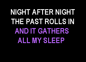 NIGHT AFTER NIGHT
THE PAST ROLLS IN
AND IT GATHERS

ALL MY SLEEP