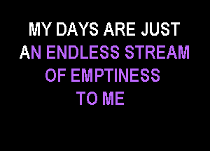 MY DAYS ARE JUST
AN ENDLESS STREAM
OF EMPTINESS

TO ME