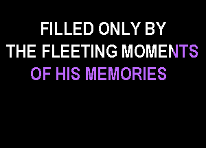 FILLED ONLY BY
THE FLEETING MOMENTS
OF HIS MEMORIES
