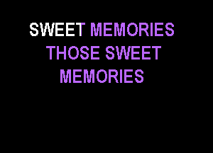 SWEET MEMORIES
THOSE SWEET
MEMORIES