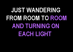 JUST WANDERING
FROM ROOM TO ROOM
AND TURNING ON

EACH LIGHT