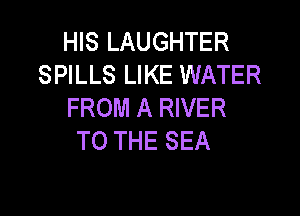 HIS LAUGHTER
SPILLS LIKE WATER
FROM A RIVER

TO THE SEA