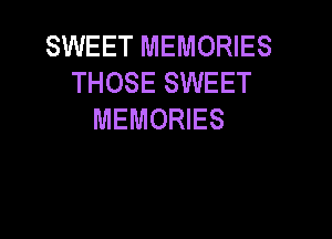 SWEET MEMORIES
THOSE SWEET
MEMORIES