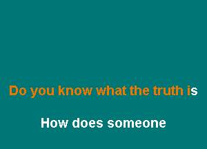 Do you know what the truth is

How does someone