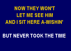 NOW THEY WON'T
LET ME SEE HIM
AND I SIT HERE A-WISHIN'

BUT NEVER TOOK THE TIME