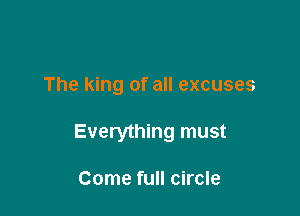 The king of all excuses

Everything must

Come full circle
