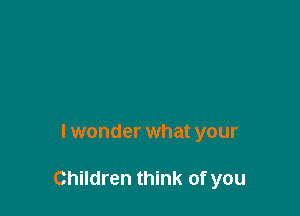lwonder what your

Children think of you