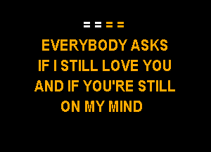 EVERYBODY ASKS
IF I STILL LOVE YOU

AND IF YOU'RE STILL
ON MY MIND