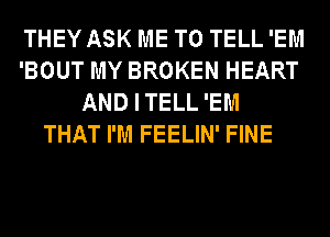 THEY ASK ME TO TELL 'EM
'BOUT MY BROKEN HEART
ANDITELL'EM
THAT I'M FEELIN' FINE