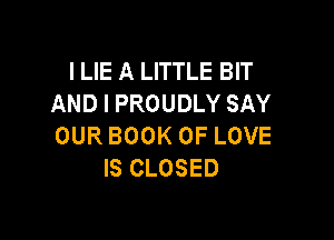 I LIE A LITTLE BIT
AND I PROUDLY SAY

OUR BOOK OF LOVE
IS CLOSED