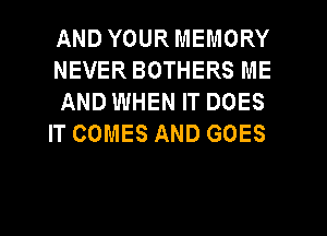 AND YOUR MEMORY
NEVER BOTHERS ME
AND WHEN IT DOES
IT COMES AND GOES