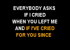EVERYBODY ASKS
IF I CRIED
WHEN YOU LEFT ME
AND IF I'VE CRIED
FOR YOU SINCE

g