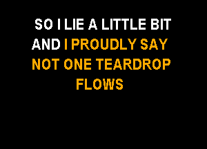 SO I LIE A LITTLE BIT
AND I PROUDLY SAY
NOT ONE TEARDROP

FLOWS