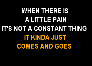 WHEN THERE IS
A LITTLE PAIN
IT'S NOT A CONSTANT THING

IT KINDA JUST
COMES AND GOES