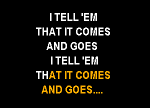 ITELL 'EM
THAT IT COMES
AND GOES

ITELL 'EM
THAT IT COMES
AND GOES....