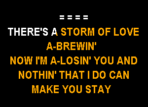 THERE'S A STORM OF LOVE
A-BREWIN'
NOW I'M A-LOSIN' YOU AND
NOTHIN' THAT I DO CAN
MAKE YOU STAY