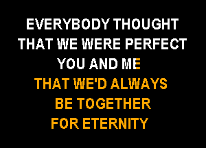 EVERYBODY THOUGHT
THAT WE WERE PERFECT
YOU AND ME
THAT WE'D ALWAYS
BE TOGETHER
FOR ETERNITY