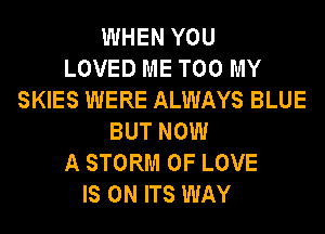WHEN YOU
LOVED ME TOO MY
SKIES WERE ALWAYS BLUE
BUT NOW
A STORM OF LOVE
IS ON ITS WAY